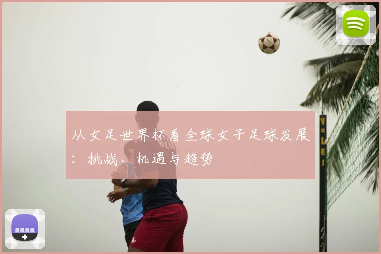 从女足世界杯看全球女子足球发展:挑战、机遇与趋势