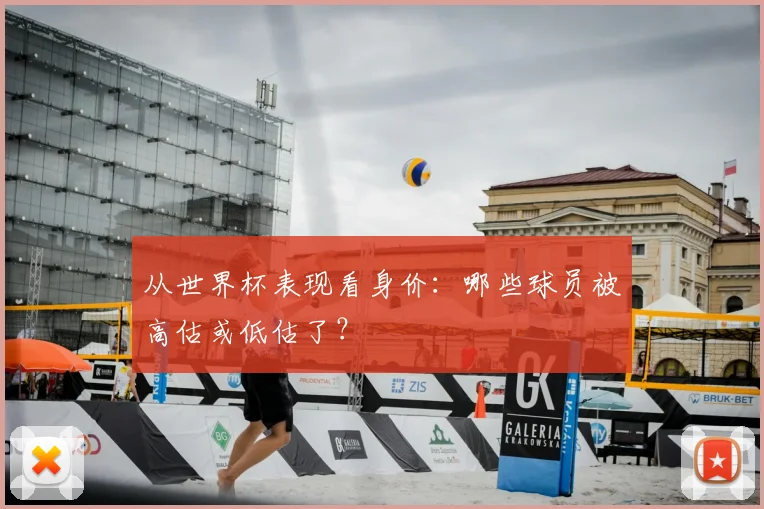从世界杯表现看身价:哪些球员被高估或低估了?