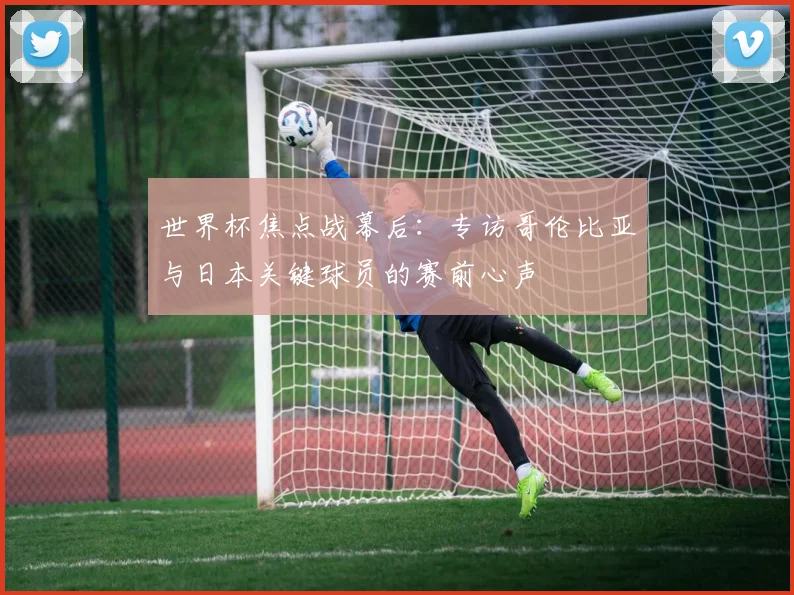 世界杯焦点战幕后：专访哥伦比亚与日本关键球员的赛前心声