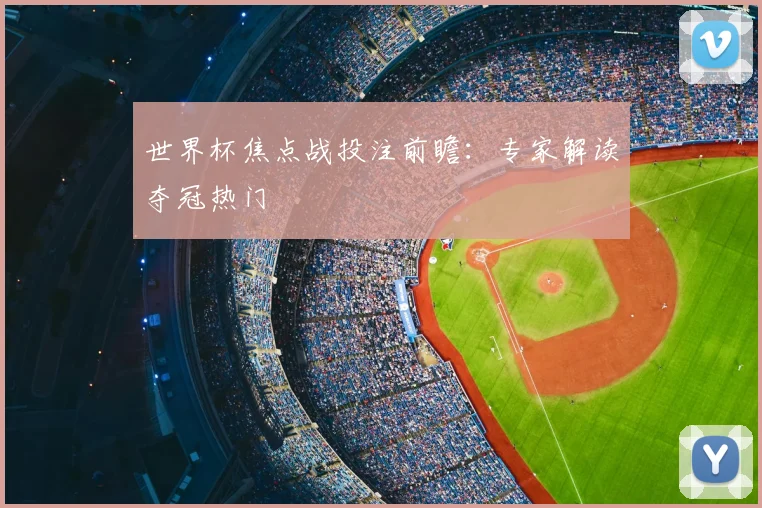 世界杯焦点战投注前瞻:专家解读夺冠热门