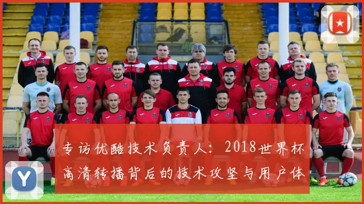 专访优酷技术负责人:2018世界杯高清转播背后的技术攻坚与用户体验