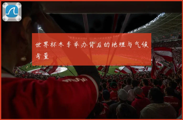 世界杯冬季举办背后的地理与气候考量