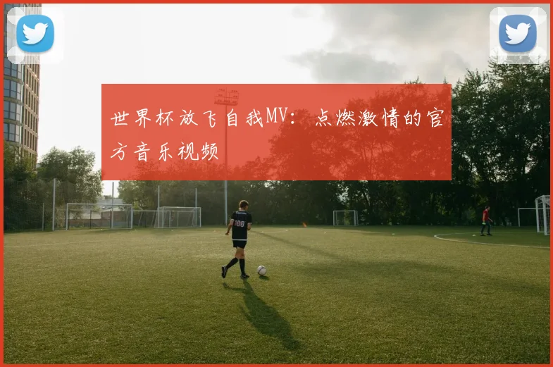 世界杯放飞自我MV:点燃激情的官方音乐视频