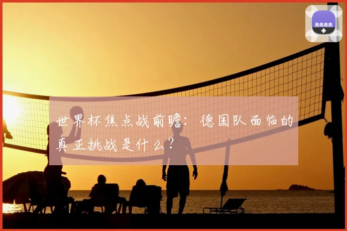 世界杯焦点战前瞻：德国队面临的真正挑战是什么？